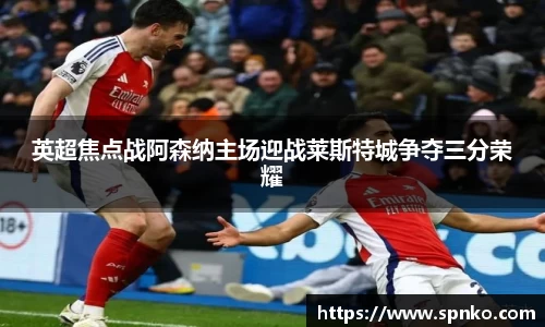 英超焦点战阿森纳主场迎战莱斯特城争夺三分荣耀